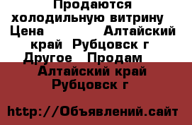 Продаются холодильную витрину › Цена ­ 16 000 - Алтайский край, Рубцовск г. Другое » Продам   . Алтайский край,Рубцовск г.